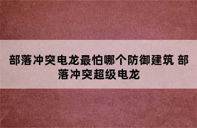 部落冲突电龙最怕哪个防御建筑 部落冲突超级电龙